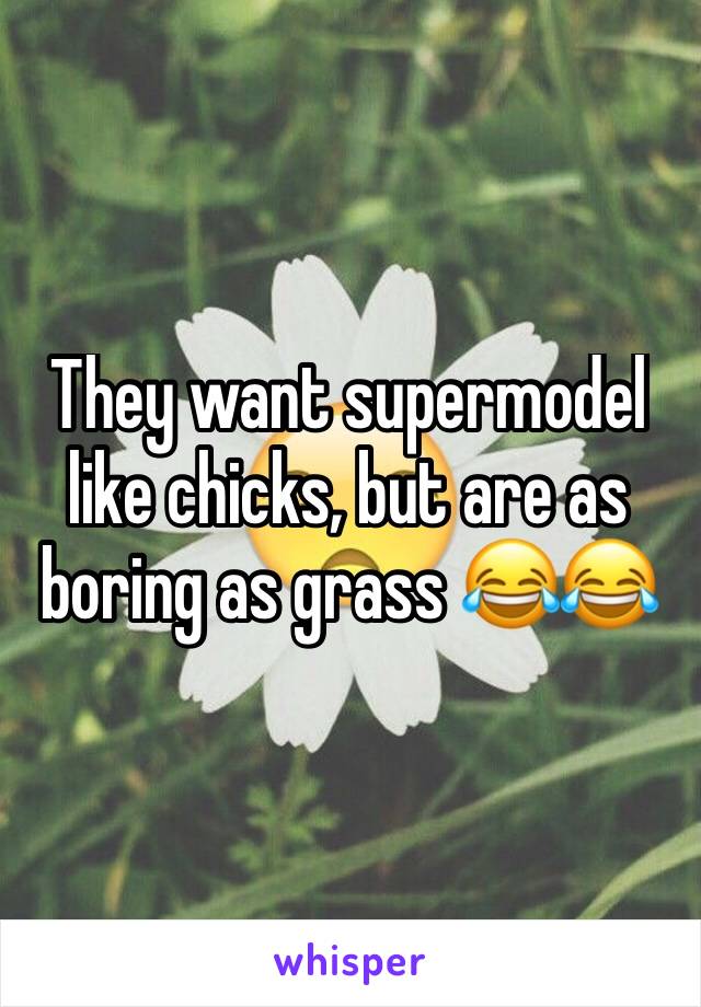 They want supermodel like chicks, but are as boring as grass 😂😂