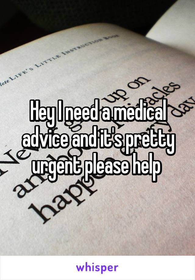 Hey I need a medical advice and it's pretty urgent please help 