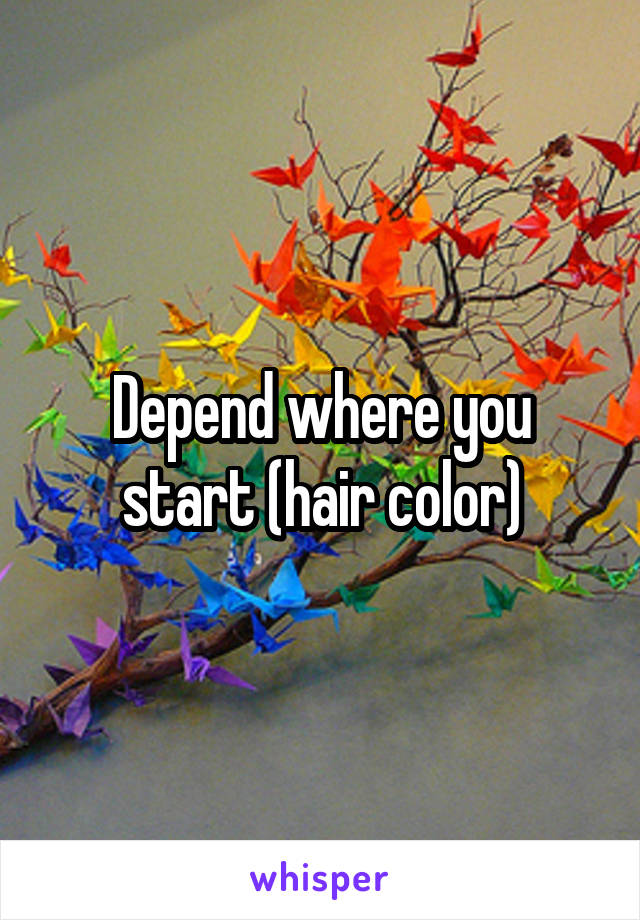 Depend where you start (hair color)