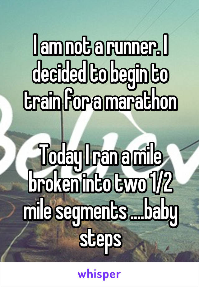 I am not a runner. I decided to begin to train for a marathon

Today I ran a mile broken into two 1/2 mile segments ....baby steps