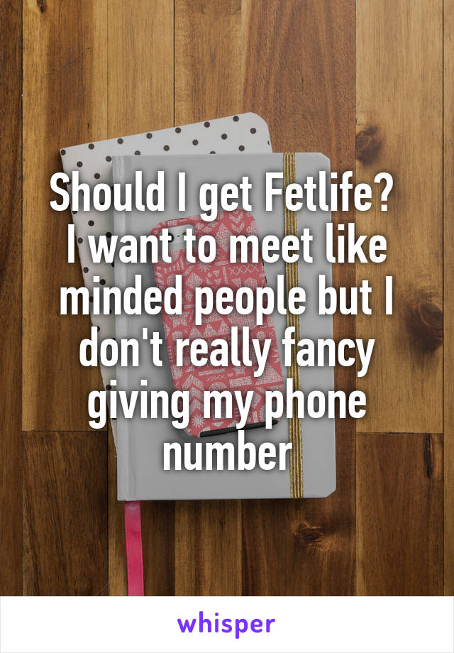 Should I get Fetlife? 
I want to meet like minded people but I don't really fancy giving my phone number