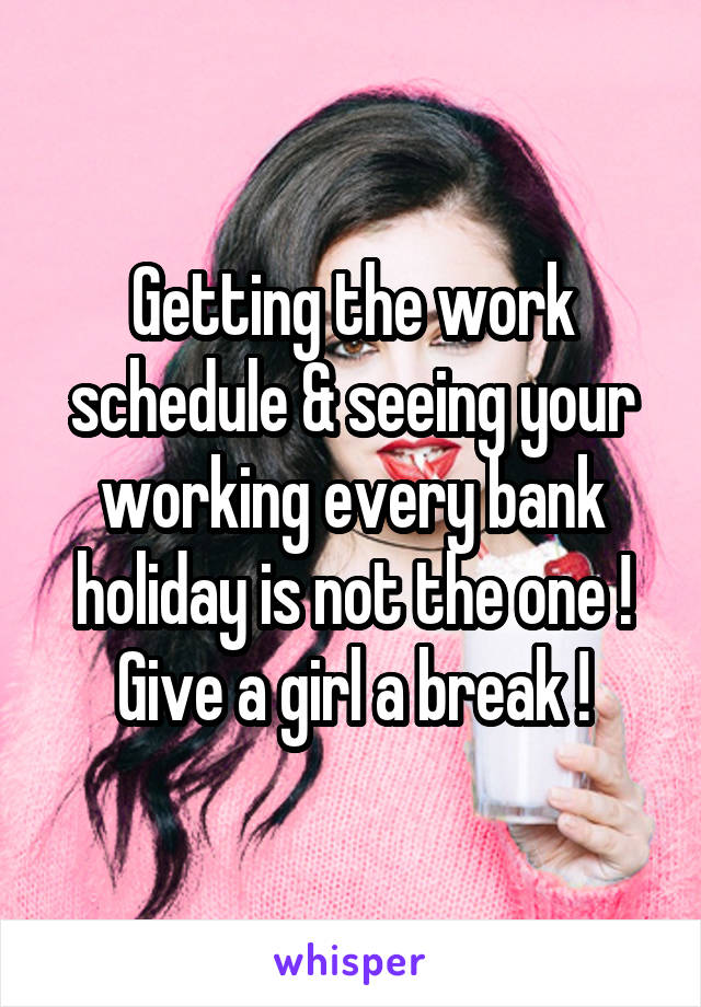 Getting the work schedule & seeing your working every bank holiday is not the one ! Give a girl a break !