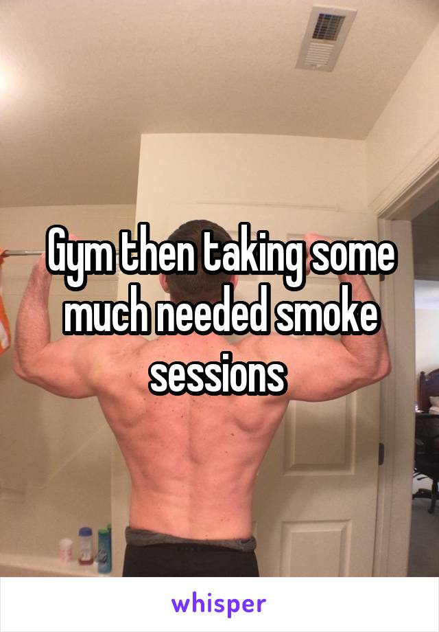 Gym then taking some much needed smoke sessions 