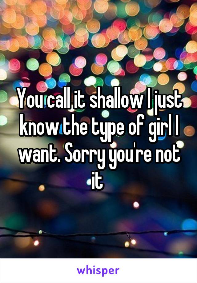 You call it shallow I just know the type of girl I want. Sorry you're not it 