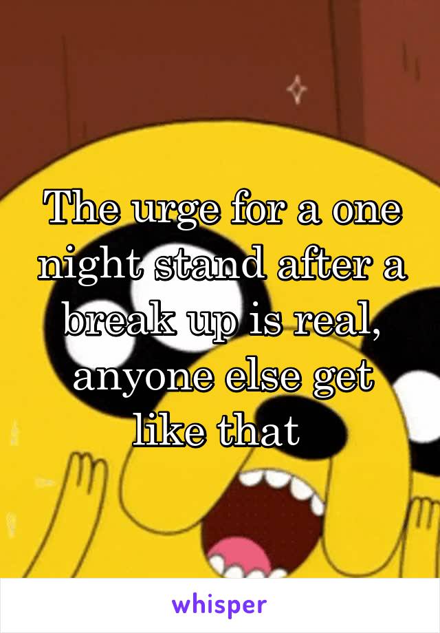 The urge for a one night stand after a break up is real, anyone else get like that 