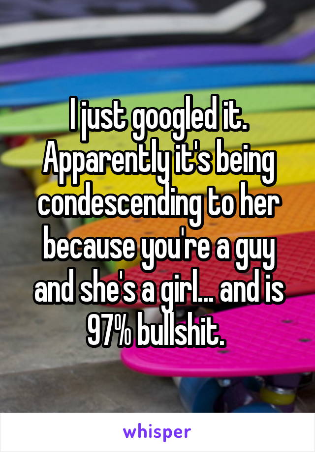 I just googled it. Apparently it's being condescending to her because you're a guy and she's a girl... and is 97% bullshit. 