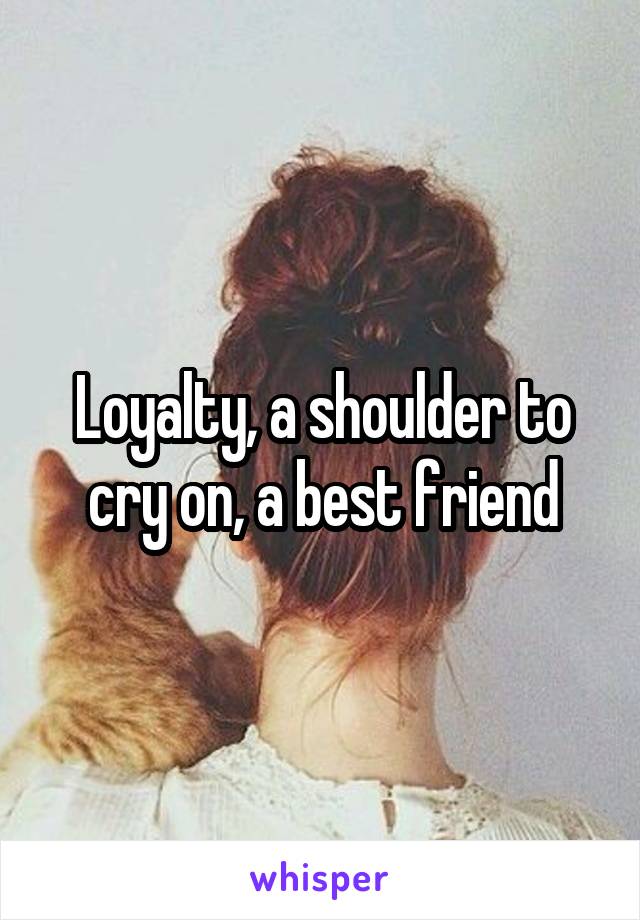 Loyalty, a shoulder to cry on, a best friend