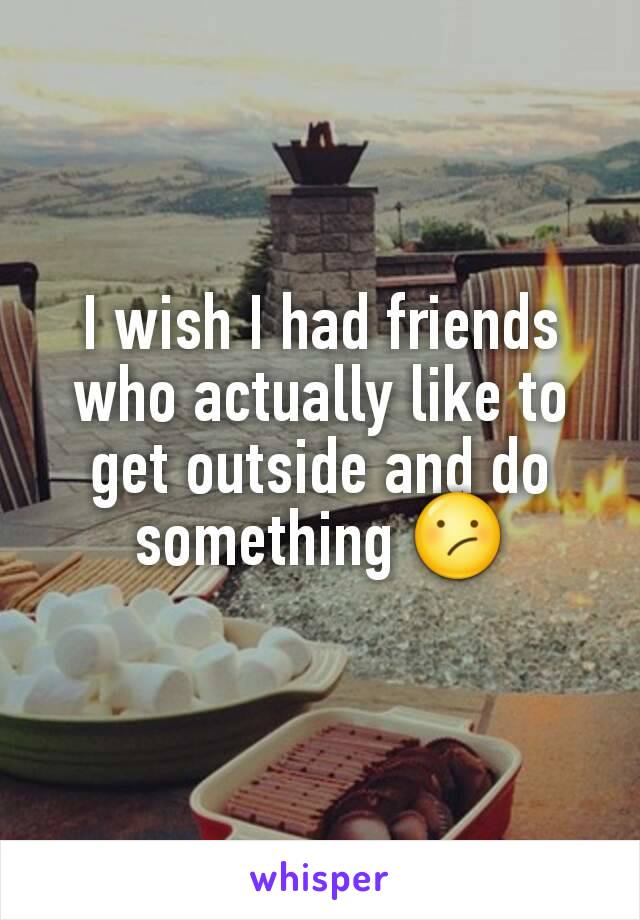 I wish I had friends who actually like to get outside and do something 😕