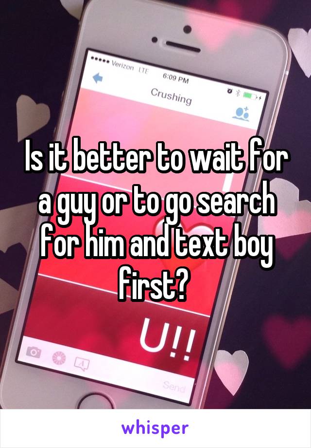 Is it better to wait for a guy or to go search for him and text boy first? 