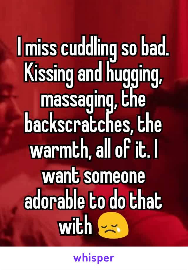 I miss cuddling so bad. Kissing and hugging, massaging, the backscratches, the warmth, all of it. I want someone adorable to do that with 😢