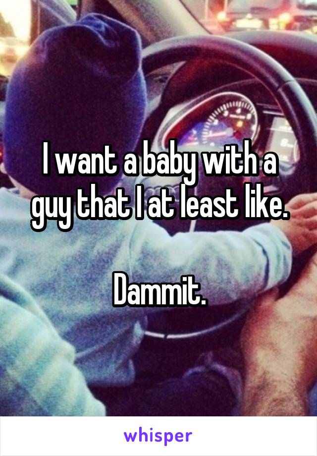 I want a baby with a guy that I at least like.

Dammit.