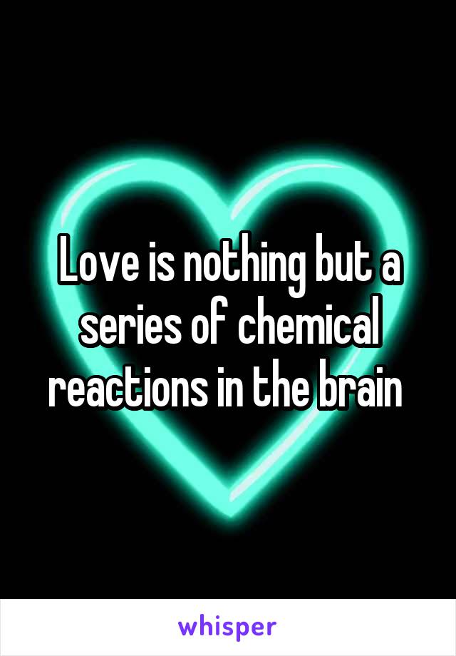 Love is nothing but a series of chemical reactions in the brain 