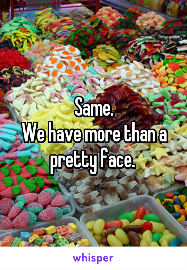 Same.
We have more than a pretty face. 