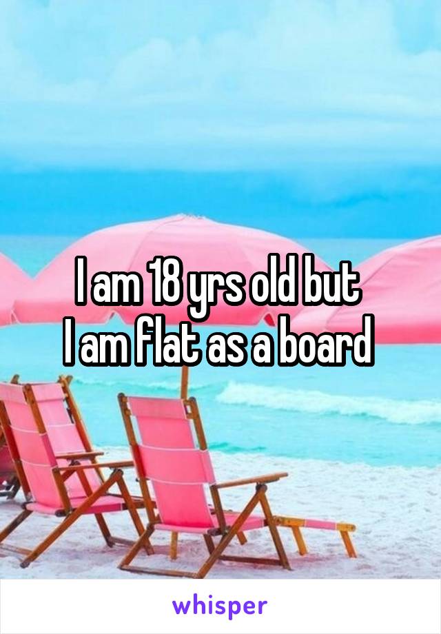 I am 18 yrs old but 
I am flat as a board 