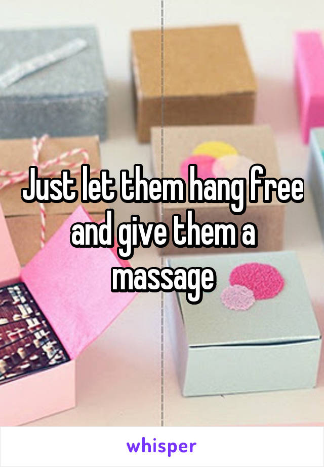 Just let them hang free and give them a massage