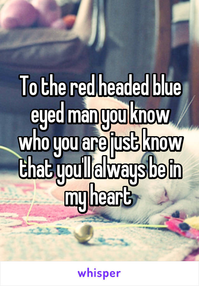 To the red headed blue eyed man you know who you are just know that you'll always be in my heart 