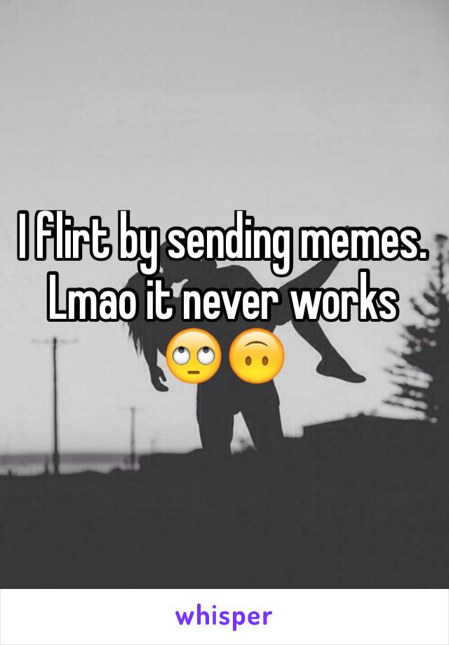 I flirt by sending memes.
Lmao it never works
🙄🙃