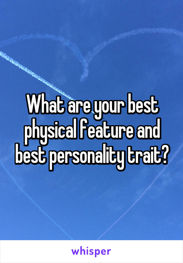 What are your best physical feature and best personality trait?