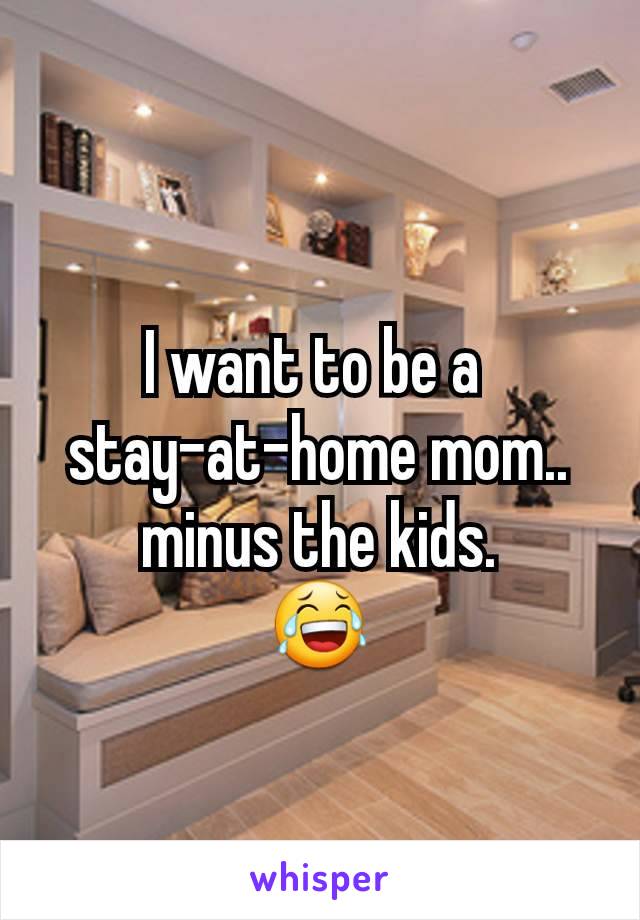 I want to be a 
stay-at-home mom..
minus the kids.
😂