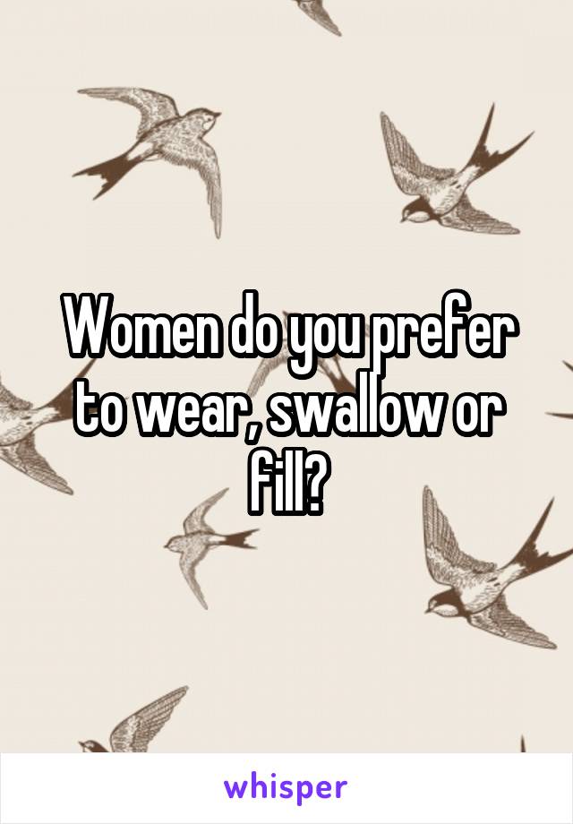 Women do you prefer to wear, swallow or fill?