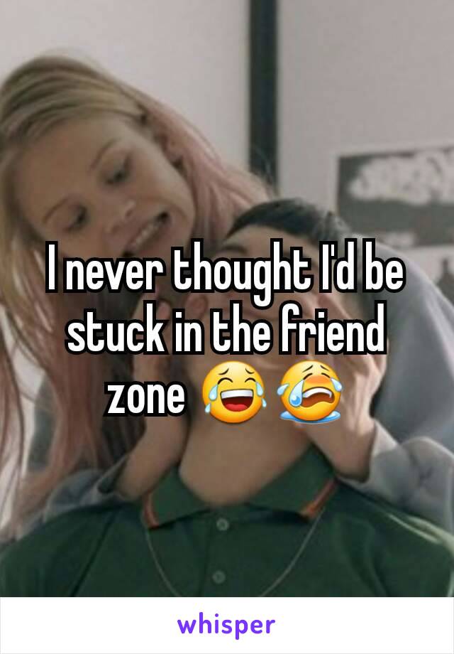 I never thought I'd be stuck in the friend zone 😂😭