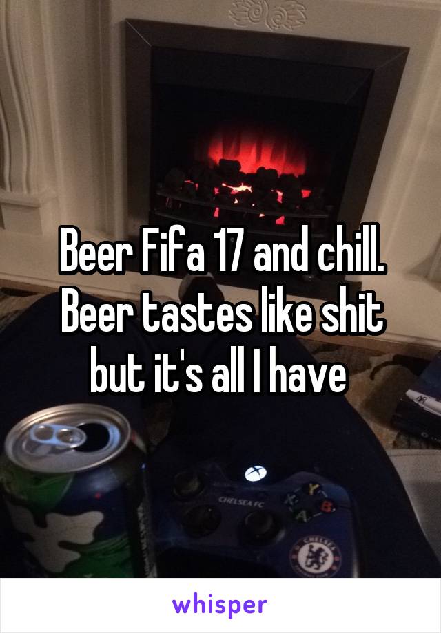 Beer Fifa 17 and chill. Beer tastes like shit but it's all I have 