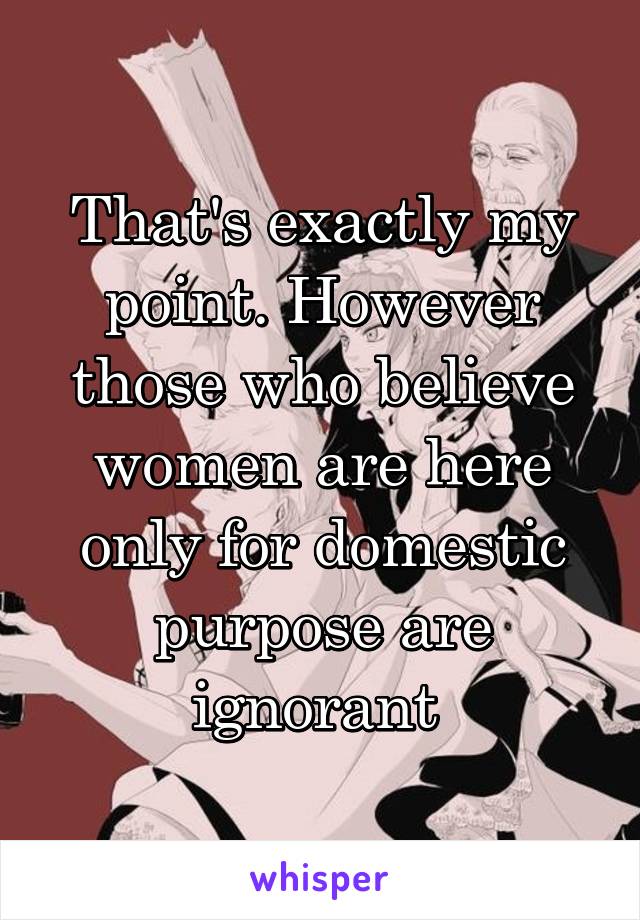 That's exactly my point. However those who believe women are here only for domestic purpose are ignorant 