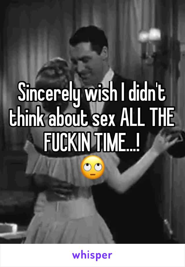 Sincerely wish I didn't think about sex ALL THE FUCKIN TIME...! 
🙄