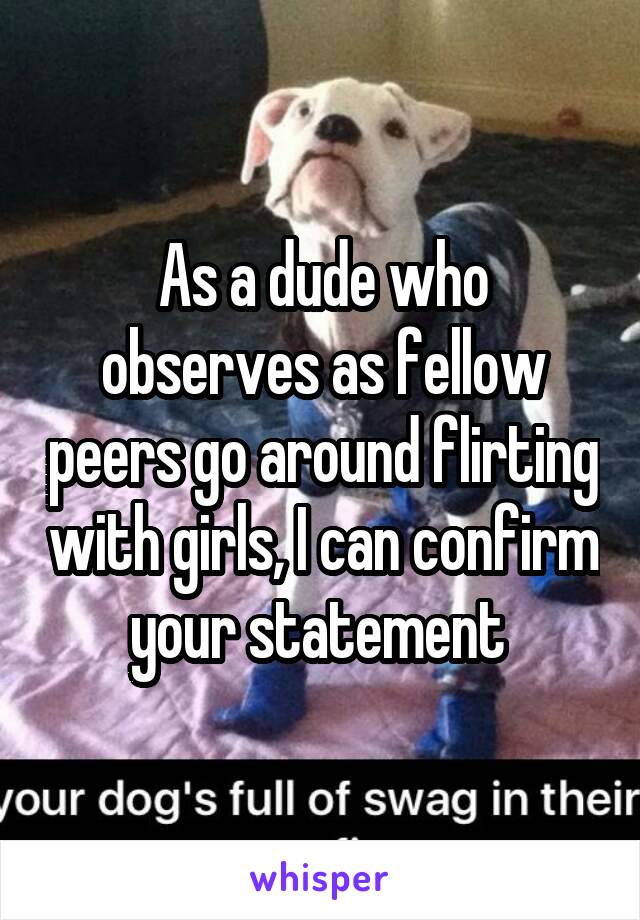 As a dude who observes as fellow peers go around flirting with girls, I can confirm your statement 