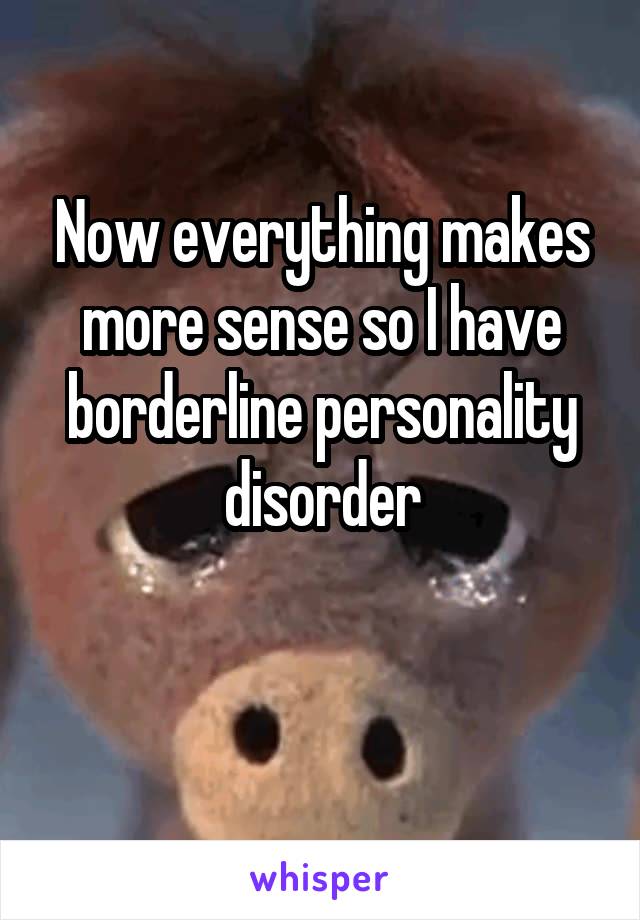 Now everything makes more sense so I have borderline personality disorder

