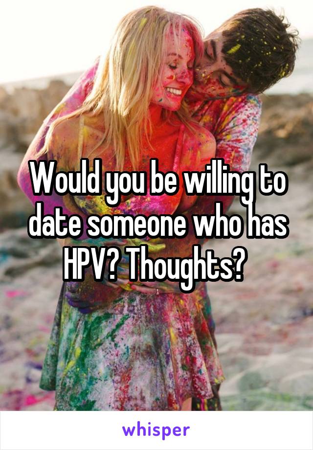 Would you be willing to date someone who has HPV? Thoughts? 