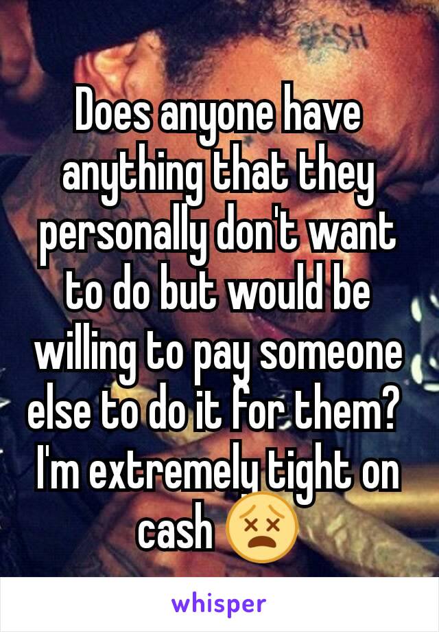 Does anyone have anything that they personally don't want to do but would be willing to pay someone else to do it for them? 
I'm extremely tight on cash 😵