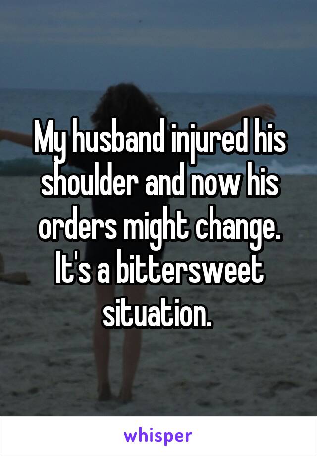 My husband injured his shoulder and now his orders might change. It's a bittersweet situation. 