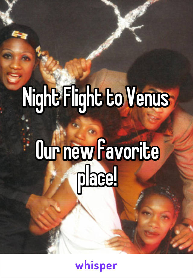 Night Flight to Venus 

Our new favorite place!