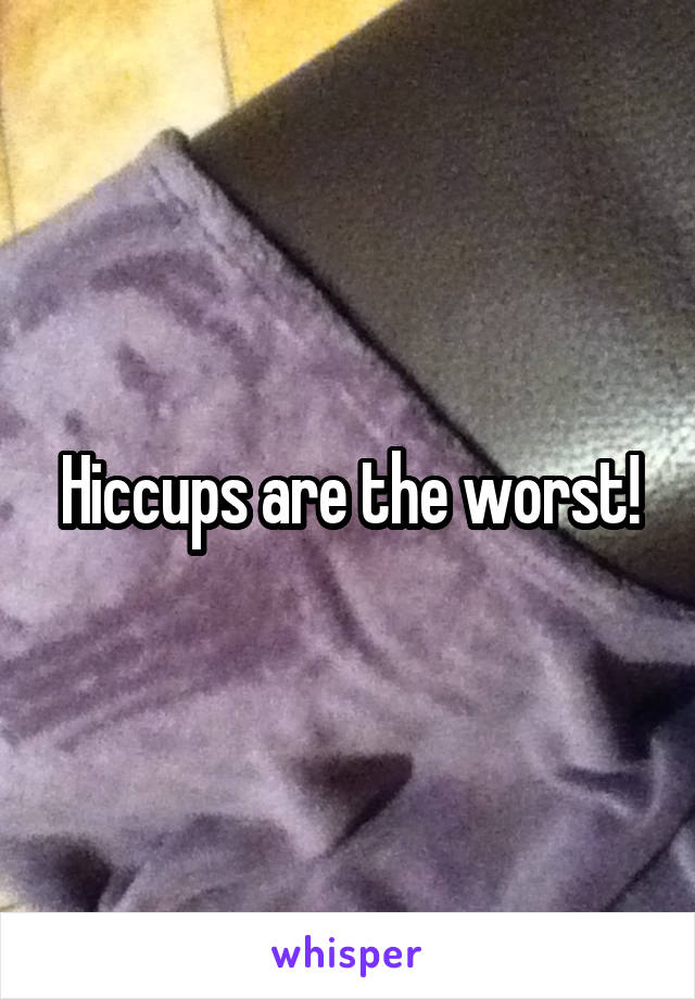 Hiccups are the worst!