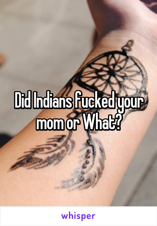 Did Indians fucked your mom or What?
