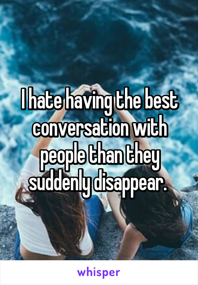 I hate having the best conversation with people than they suddenly disappear. 