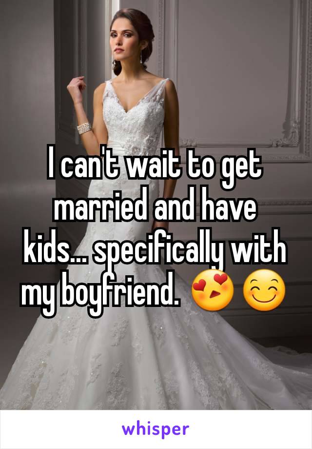 I can't wait to get married and have kids... specifically with my boyfriend. ðŸ˜�ðŸ˜Š