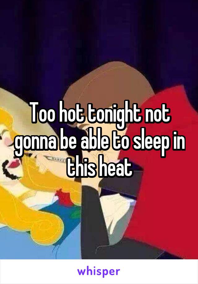 Too hot tonight not gonna be able to sleep in this heat