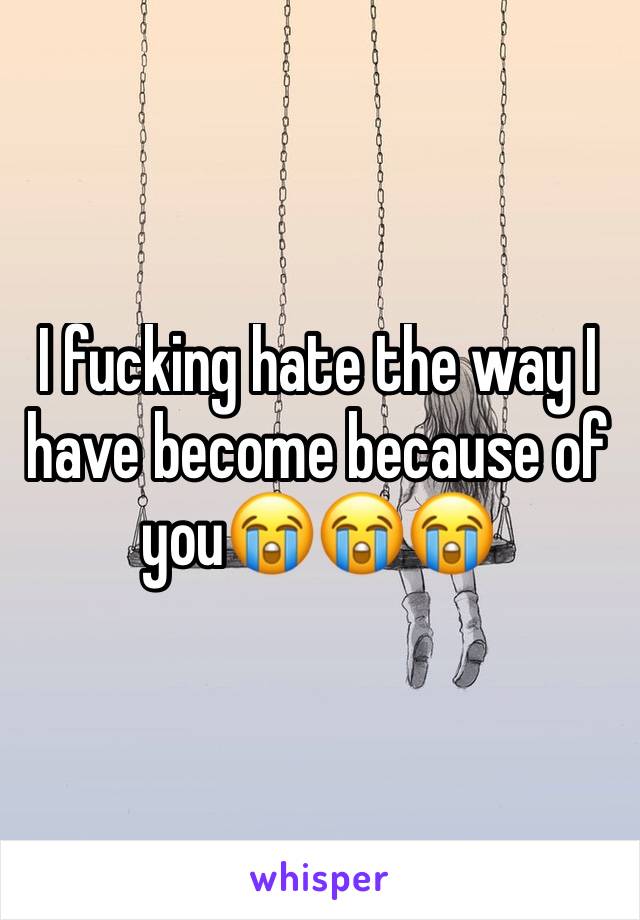 I fucking hate the way I have become because of you😭😭😭