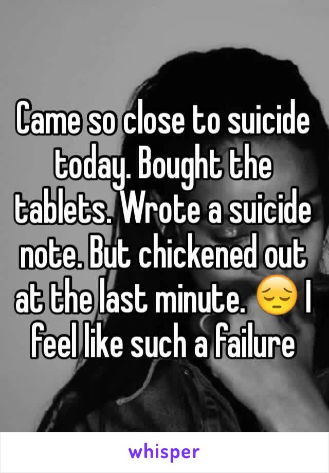 Came so close to suicide today. Bought the tablets. Wrote a suicide note. But chickened out at the last minute. 😔 I feel like such a failure 