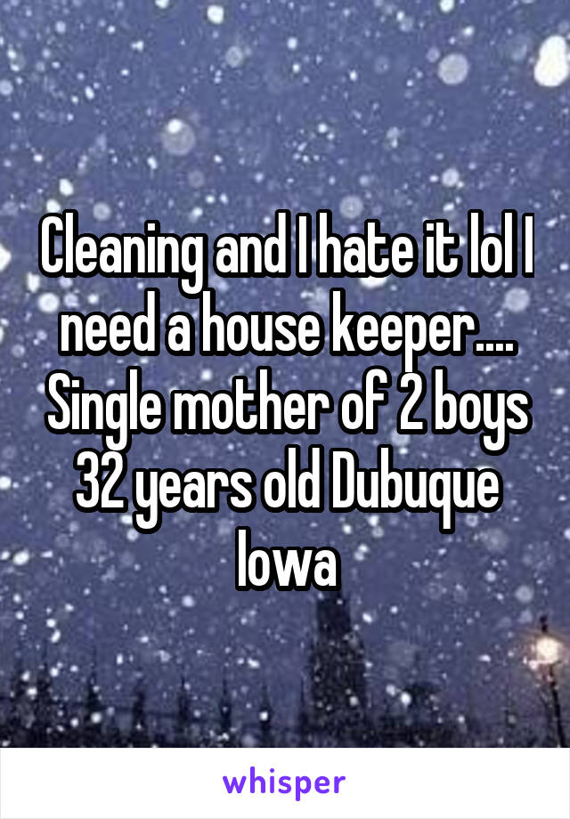 Cleaning and I hate it lol I need a house keeper.... Single mother of 2 boys 32 years old Dubuque Iowa