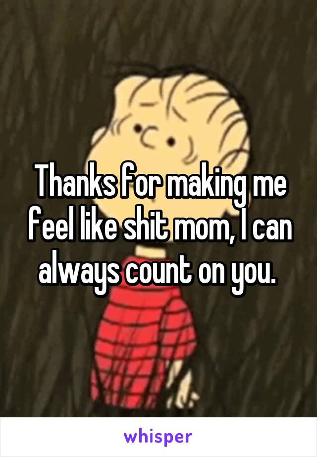 Thanks for making me feel like shit mom, I can always count on you. 