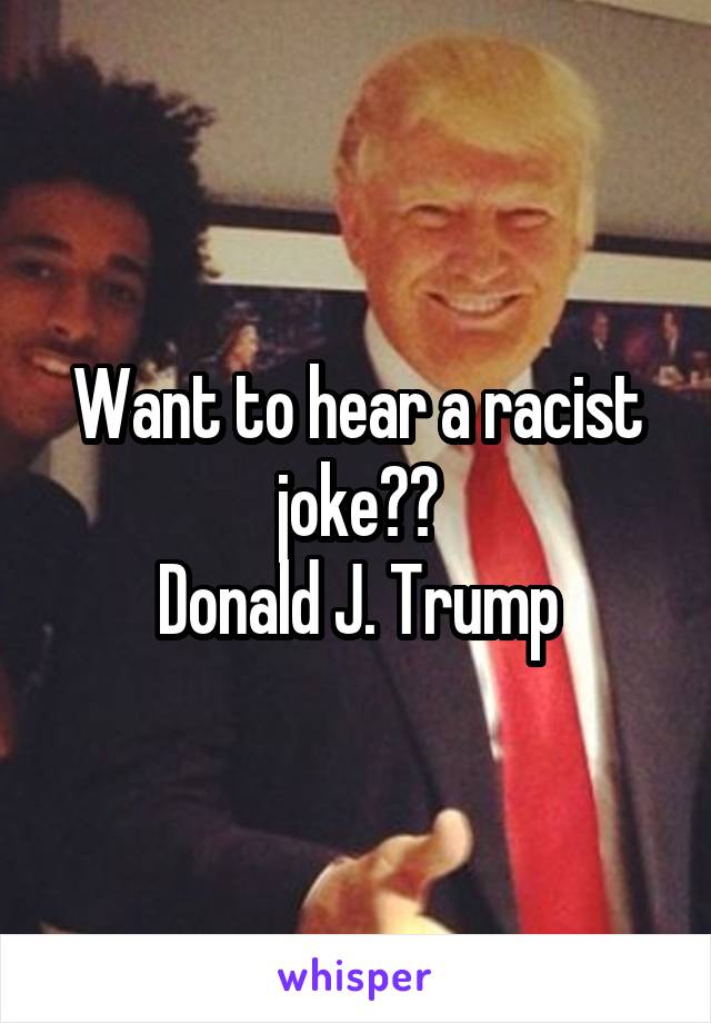 Want to hear a racist joke??
Donald J. Trump
