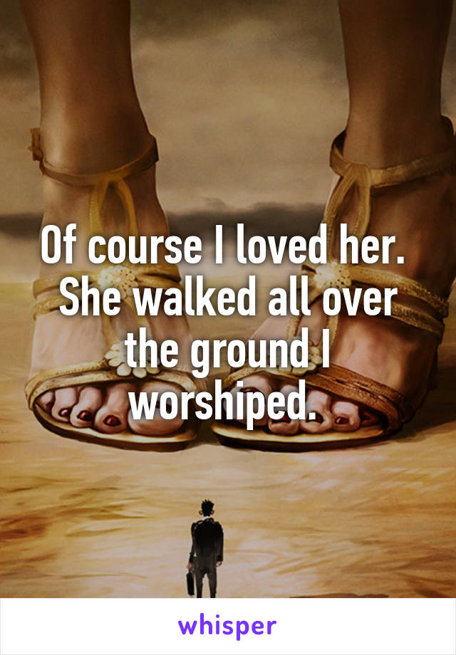 Of course I loved her. 
She walked all over the ground I worshiped. 