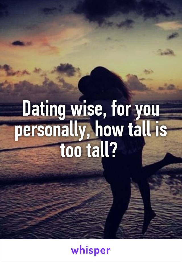 Dating wise, for you personally, how tall is too tall? 