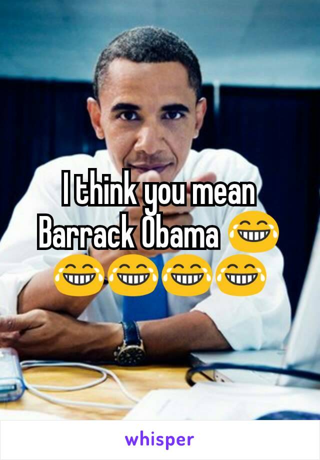 I think you mean Barrack Obama 😂😂😂😂😂