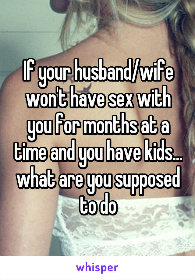 If your husband/wife won't have sex with you for months at a time and you have kids... what are you supposed to do