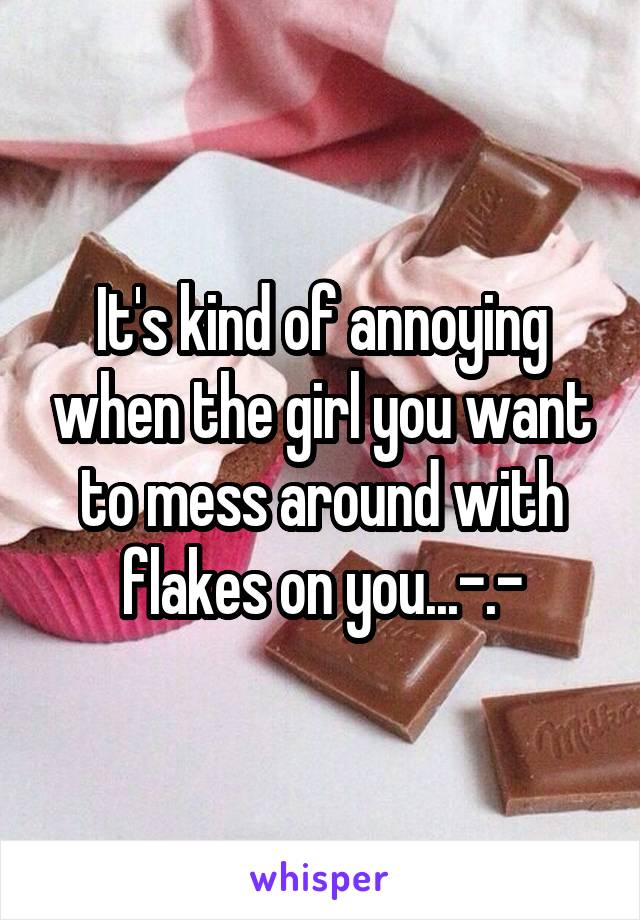 It's kind of annoying when the girl you want to mess around with flakes on you...-.-