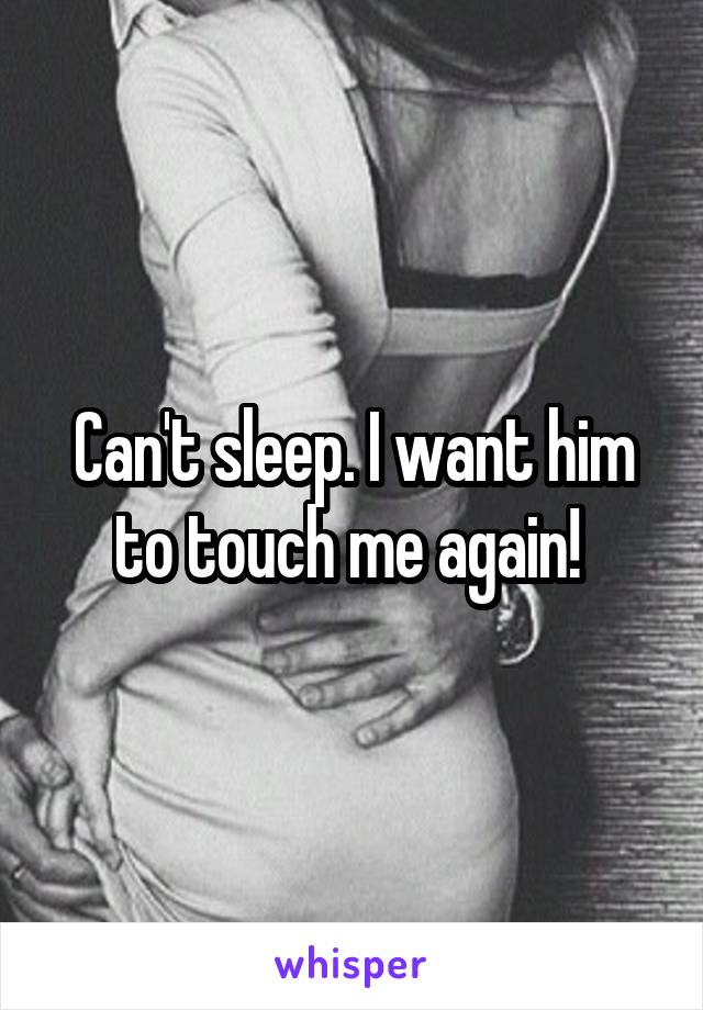 Can't sleep. I want him to touch me again! 